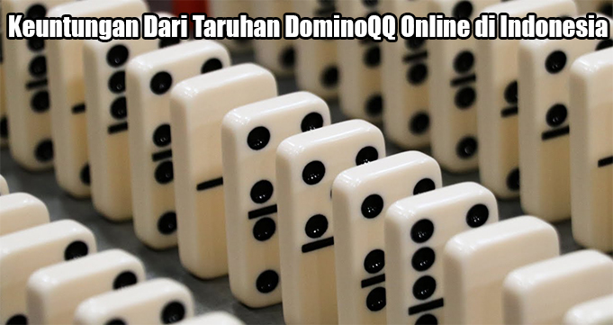 Keuntungan Dari Taruhan DominoQQ Online di Indonesia
